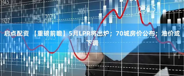 启点配资 【重磅前瞻】5月LPR将出炉；70城房价公布；油价或下调
