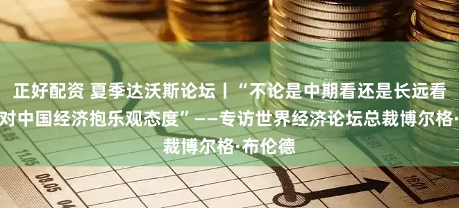 正好配资 夏季达沃斯论坛丨“不论是中期看还是长远看，我都对中国经济抱乐观态度”——专访世界经济论坛总裁博尔格·布伦德