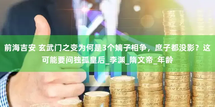 前海吉安 玄武门之变为何是3个嫡子相争，庶子都没影？这可能要问独孤皇后_李渊_隋文帝_年龄