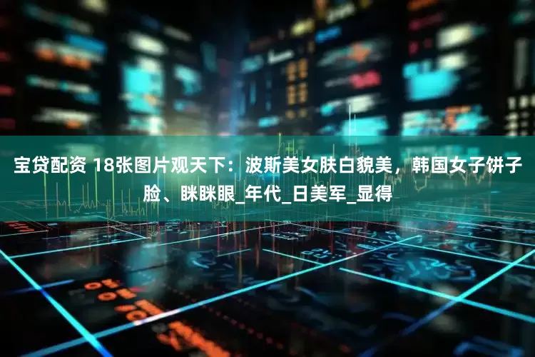 宝贷配资 18张图片观天下：波斯美女肤白貌美，韩国女子饼子脸、眯眯眼_年代_日美军_显得