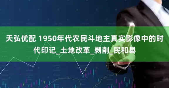 天弘优配 1950年代农民斗地主真实影像中的时代印记_土地改革_剥削_民和县