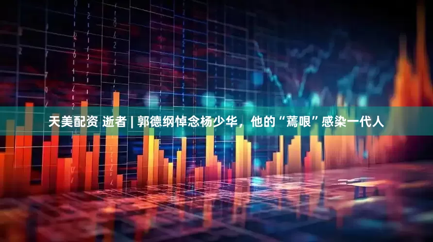 天美配资 逝者 | 郭德纲悼念杨少华，他的“蔫哏”感染一代人