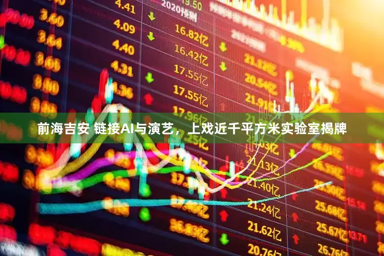 前海吉安 链接AI与演艺，上戏近千平方米实验室揭牌