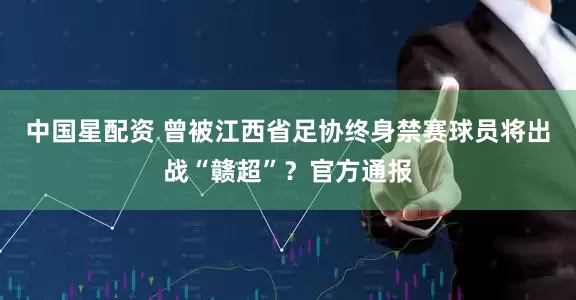 中国星配资 曾被江西省足协终身禁赛球员将出战“赣超”？官方通报