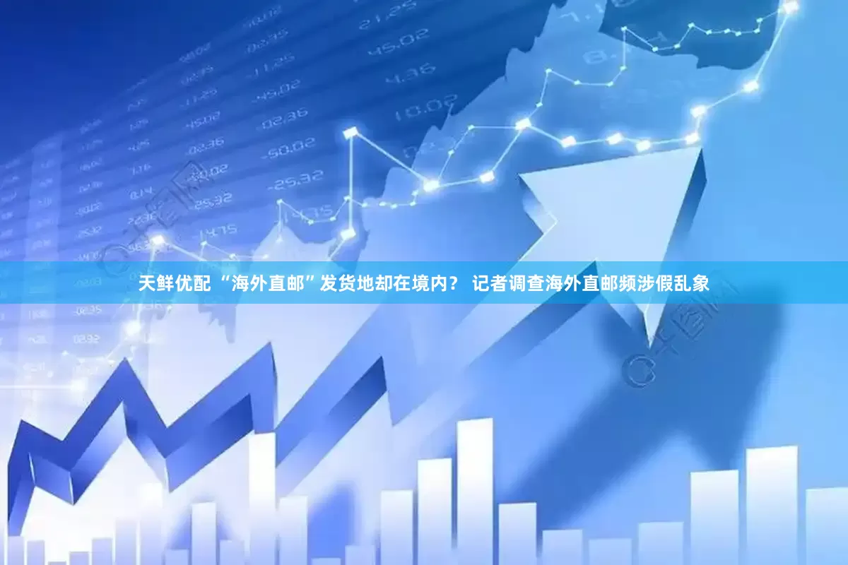 天鲜优配 “海外直邮”发货地却在境内？ 记者调查海外直邮频涉假乱象
