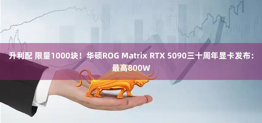 升利配 限量1000块！华硕ROG Matrix RTX 5090三十周年显卡发布：最高800W