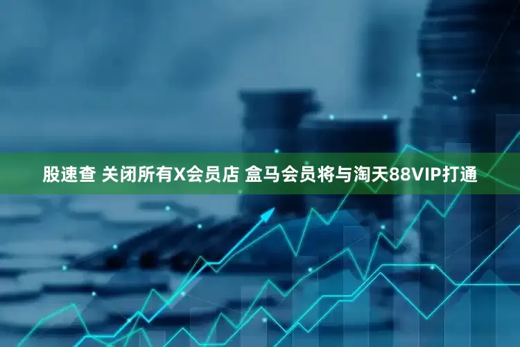 股速查 关闭所有X会员店 盒马会员将与淘天88VIP打通