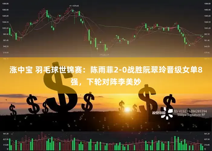 涨中宝 羽毛球世锦赛：陈雨菲2-0战胜阮翠玲晋级女单8强，下轮对阵李美妙
