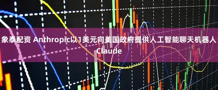 象泰配资 Anthropic以1美元向美国政府提供人工智能聊天机器人Claude