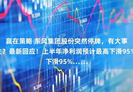 赢在策略 东风集团股份突然停牌，有大事要发生？最新回应！上半年净利润预计最高下滑95%……
