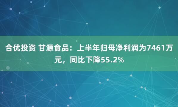 合优投资 甘源食品：上半年归母净利润为7461万元，同比下降55.2%