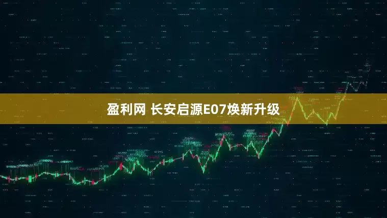 盈利网 长安启源E07焕新升级