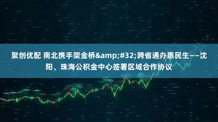 聚创优配 南北携手架金桥&#32;跨省通办惠民生——沈阳、珠海公积金中心签署区域合作协议