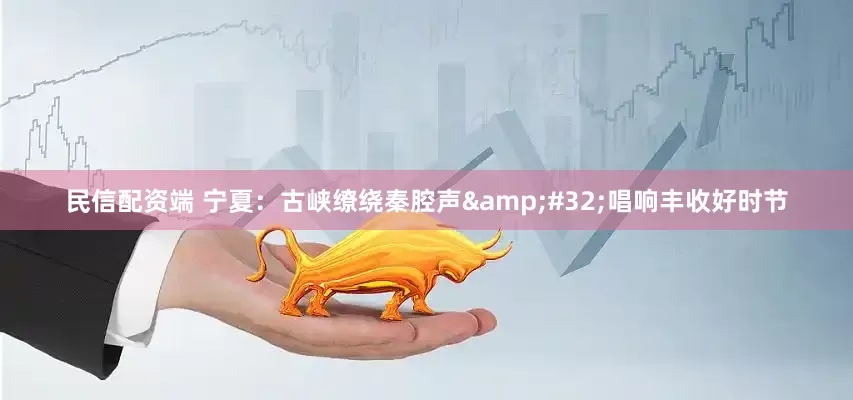 民信配资端 宁夏：古峡缭绕秦腔声&#32;唱响丰收好时节