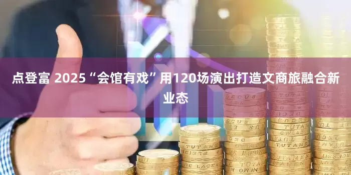 点登富 2025“会馆有戏”用120场演出打造文商旅融合新业态