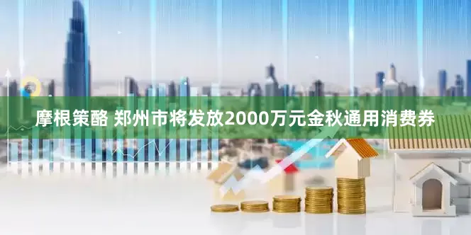 摩根策酪 郑州市将发放2000万元金秋通用消费券
