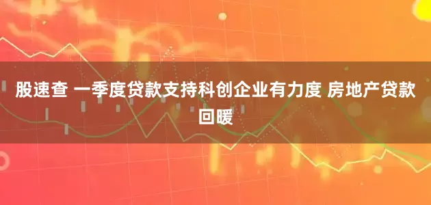 股速查 一季度贷款支持科创企业有力度 房地产贷款回暖