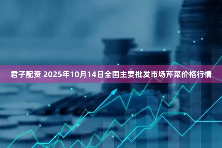君子配资 2025年10月14日全国主要批发市场芹菜价格行情