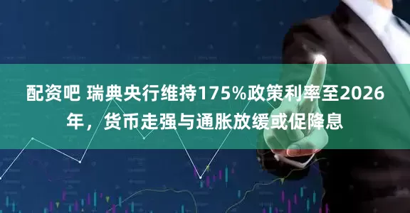 配资吧 瑞典央行维持175%政策利率至2026年，货币走强与通胀放缓或促降息