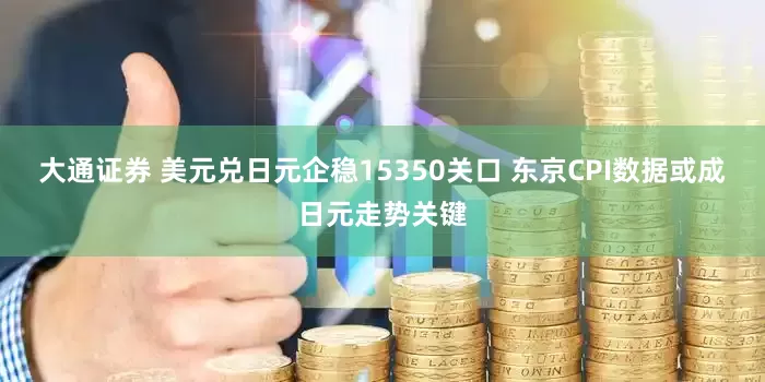 大通证券 美元兑日元企稳15350关口 东京CPI数据或成日元走势关键