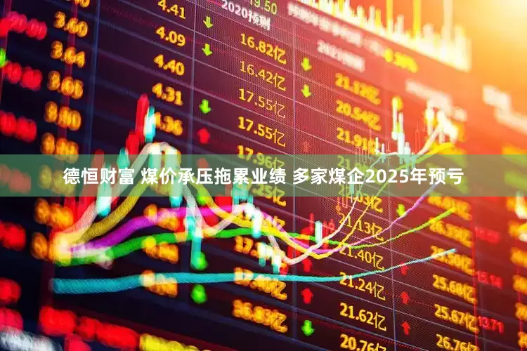 德恒财富 煤价承压拖累业绩 多家煤企2025年预亏