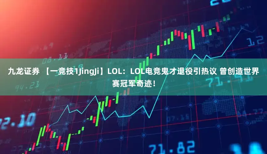 九龙证券 【一竞技1JingJi】LOL：LOL电竞鬼才退役引热议 曾创造世界赛冠军奇迹！