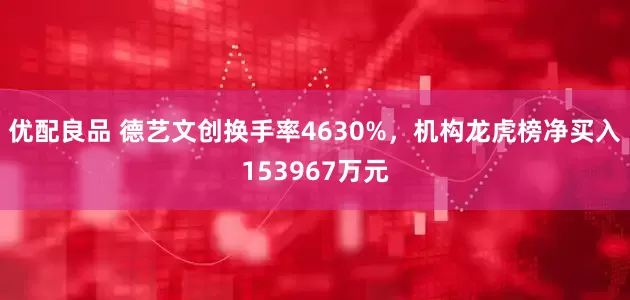 优配良品 德艺文创换手率4630%，机构龙虎榜净买入153967万元