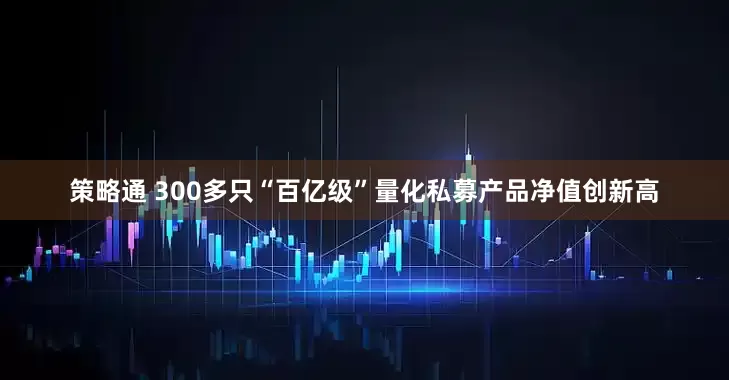 策略通 300多只“百亿级”量化私募产品净值创新高