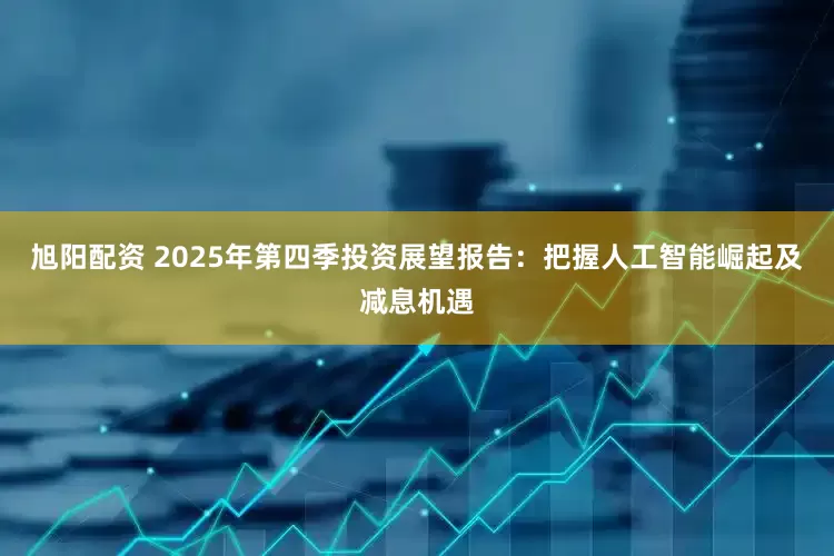 旭阳配资 2025年第四季投资展望报告：把握人工智能崛起及减息机遇