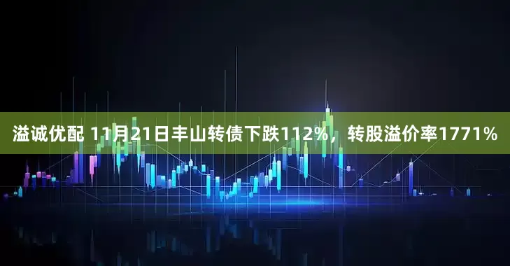 溢诚优配 11月21日丰山转债下跌112%，转股溢价率1771%