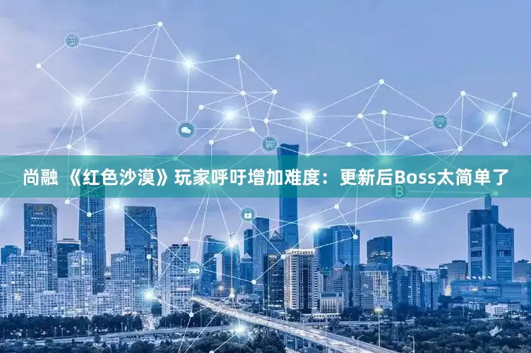 尚融 《红色沙漠》玩家呼吁增加难度：更新后Boss太简单了